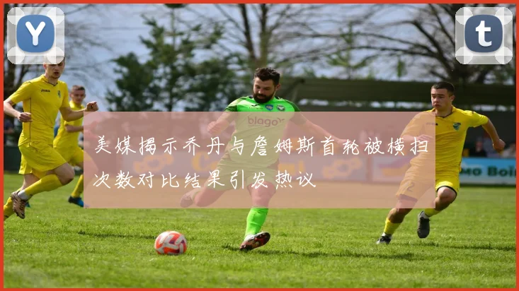 美媒揭示乔丹与詹姆斯首轮被横扫次数对比结果引发热议