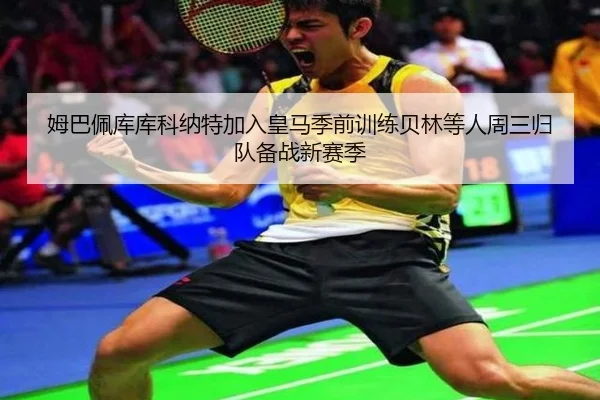 姆巴佩库库科纳特加入皇马季前训练贝林等人周三归队备战新赛季