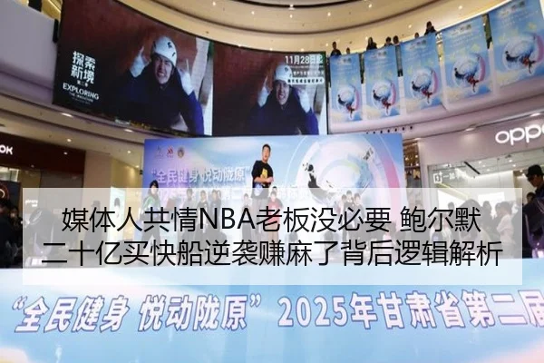 媒体人共情NBA老板没必要 鲍尔默二十亿买快船逆袭赚麻了背后逻辑解析