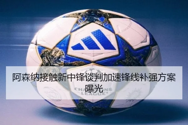 阿森纳接触新中锋谈判加速锋线补强方案曝光